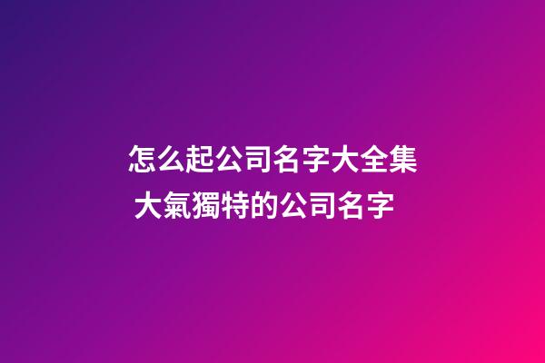 怎么起公司名字大全集 大氣獨特的公司名字-第1張-公司起名-玄機派